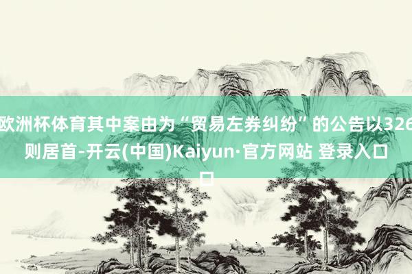 欧洲杯体育其中案由为“贸易左券纠纷”的公告以326则居首-开云(中国)Kaiyun·官方网站 登录入口