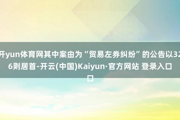 开yun体育网其中案由为“贸易左券纠纷”的公告以326则居首-开云(中国)Kaiyun·官方网站 登录入口