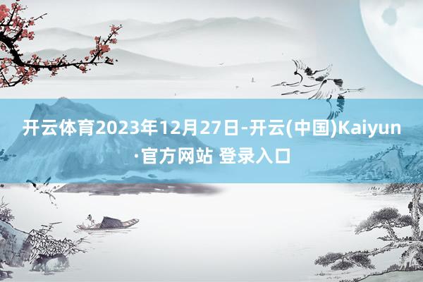 开云体育2023年12月27日-开云(中国)Kaiyun·官方网站 登录入口