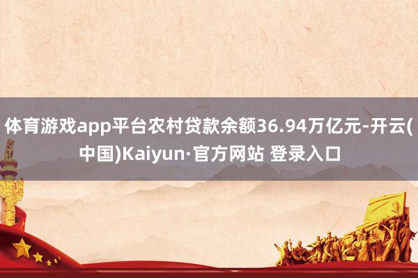 体育游戏app平台农村贷款余额36.94万亿元-开云(中国)Kaiyun·官方网站 登录入口