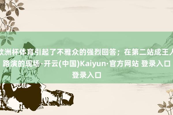 欧洲杯体育引起了不雅众的强烈回答；在第二站成王人路演的现场-开云(中国)Kaiyun·官方网站 登录入口