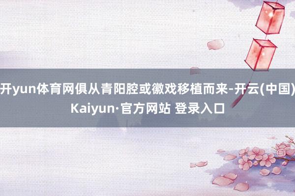 开yun体育网俱从青阳腔或徽戏移植而来-开云(中国)Kaiyun·官方网站 登录入口