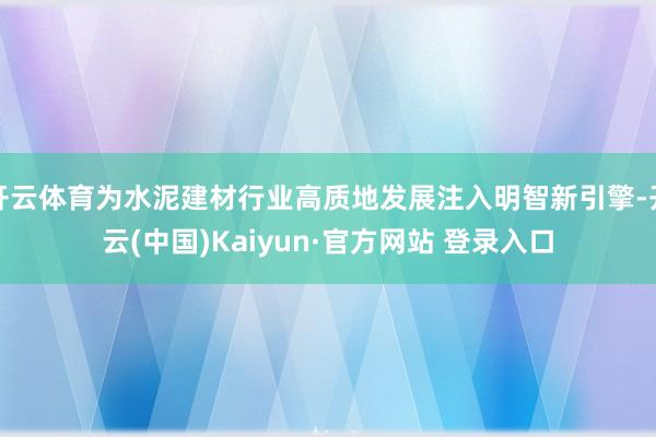 开云体育为水泥建材行业高质地发展注入明智新引擎-开云(中国)Kaiyun·官方网站 登录入口