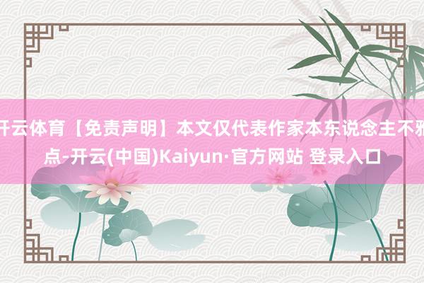 开云体育【免责声明】本文仅代表作家本东说念主不雅点-开云(中国)Kaiyun·官方网站 登录入口