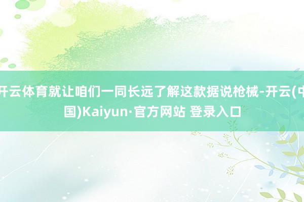开云体育就让咱们一同长远了解这款据说枪械-开云(中国)Kaiyun·官方网站 登录入口