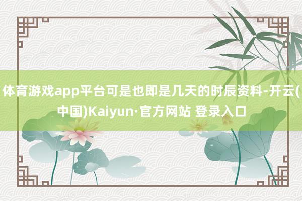 体育游戏app平台可是也即是几天的时辰资料-开云(中国)Kaiyun·官方网站 登录入口