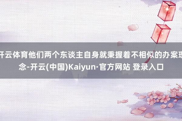 开云体育他们两个东谈主自身就秉握着不相似的办案理念-开云(中国)Kaiyun·官方网站 登录入口
