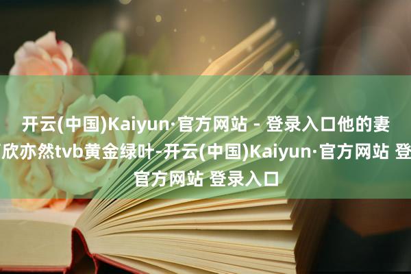 开云(中国)Kaiyun·官方网站 - 登录入口他的妻子沈可欣亦然tvb黄金绿叶-开云(中国)Kaiyun·官方网站 登录入口