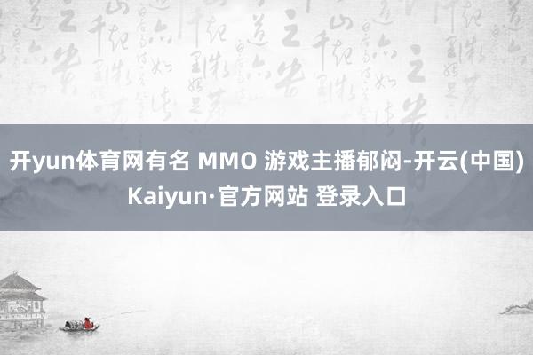 开yun体育网有名 MMO 游戏主播郁闷-开云(中国)Kaiyun·官方网站 登录入口