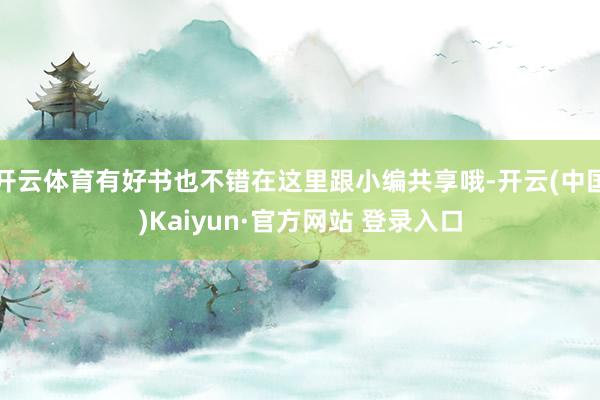 开云体育有好书也不错在这里跟小编共享哦-开云(中国)Kaiyun·官方网站 登录入口
