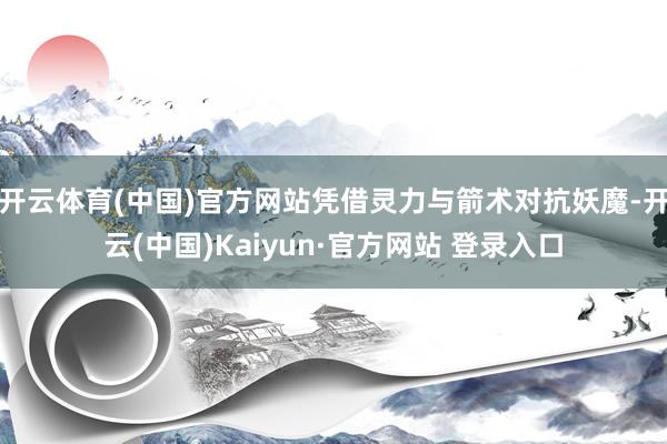 开云体育(中国)官方网站凭借灵力与箭术对抗妖魔-开云(中国)Kaiyun·官方网站 登录入口