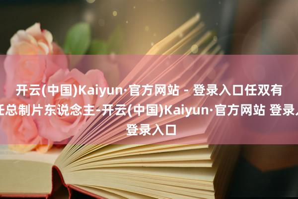 开云(中国)Kaiyun·官方网站 - 登录入口任双有担任总制片东说念主-开云(中国)Kaiyun·官方网站 登录入口