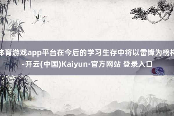 体育游戏app平台在今后的学习生存中将以雷锋为榜样-开云(中国)Kaiyun·官方网站 登录入口