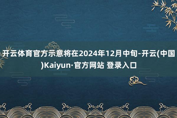 开云体育官方示意将在2024年12月中旬-开云(中国)Kaiyun·官方网站 登录入口