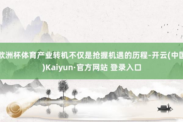 欧洲杯体育产业转机不仅是抢握机遇的历程-开云(中国)Kaiyun·官方网站 登录入口