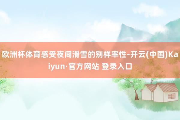 欧洲杯体育感受夜间滑雪的别样率性-开云(中国)Kaiyun·官方网站 登录入口