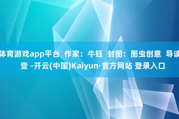 体育游戏app平台  作家：牛钰  封图：图虫创意  导读   壹 -开云(中国)Kaiyun·官方网站 登录入口