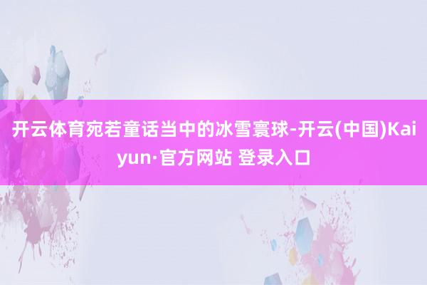 开云体育宛若童话当中的冰雪寰球-开云(中国)Kaiyun·官方网站 登录入口