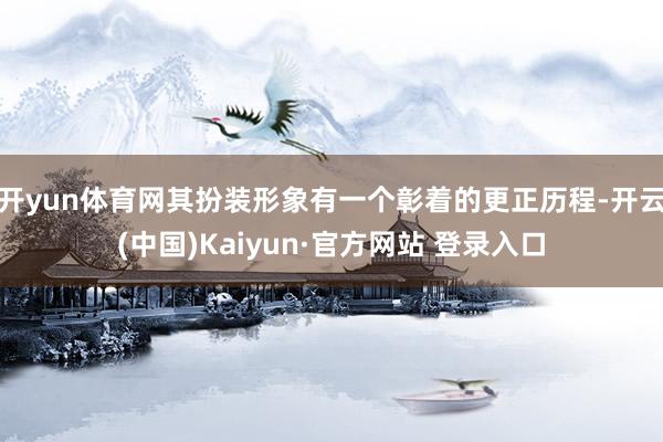 开yun体育网其扮装形象有一个彰着的更正历程-开云(中国)Kaiyun·官方网站 登录入口