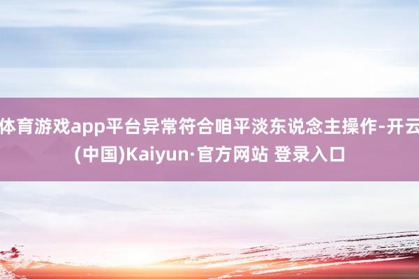 体育游戏app平台异常符合咱平淡东说念主操作-开云(中国)Kaiyun·官方网站 登录入口