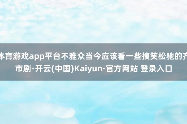 体育游戏app平台不雅众当今应该看一些搞笑松驰的齐市剧-开云(中国)Kaiyun·官方网站 登录入口