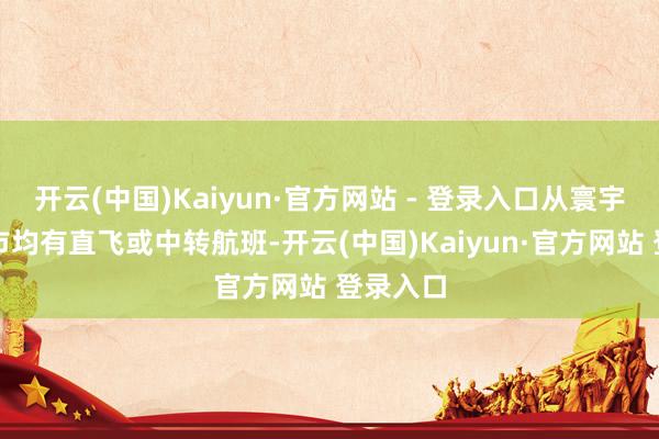开云(中国)Kaiyun·官方网站 - 登录入口从寰宇各大城市均有直飞或中转航班-开云(中国)Kaiyun·官方网站 登录入口