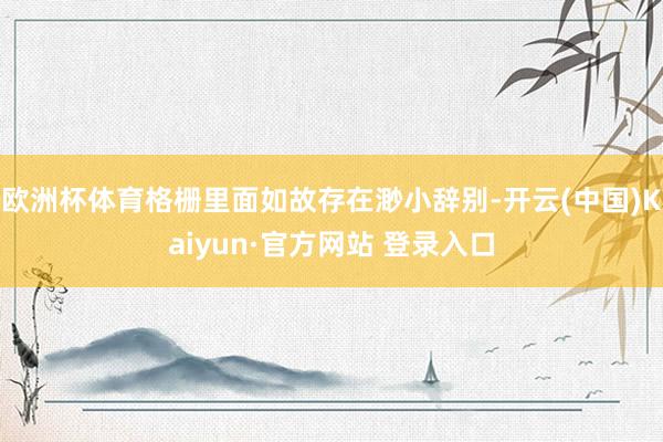 欧洲杯体育格栅里面如故存在渺小辞别-开云(中国)Kaiyun·官方网站 登录入口