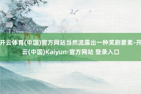 开云体育(中国)官方网站当然流露出一种笑剧要素-开云(中国)Kaiyun·官方网站 登录入口