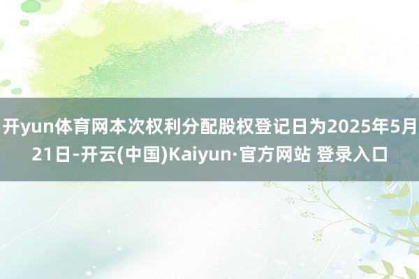 开yun体育网本次权利分配股权登记日为2025年5月21日-开云(中国)Kaiyun·官方网站 登录入口