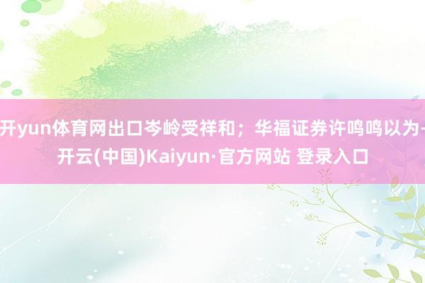 开yun体育网出口岑岭受祥和；华福证券许鸣鸣以为-开云(中国)Kaiyun·官方网站 登录入口