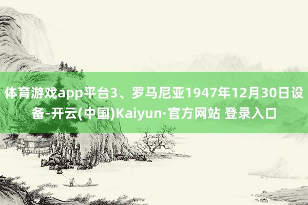 体育游戏app平台3、罗马尼亚1947年12月30日设备-开云(中国)Kaiyun·官方网站 登录入口