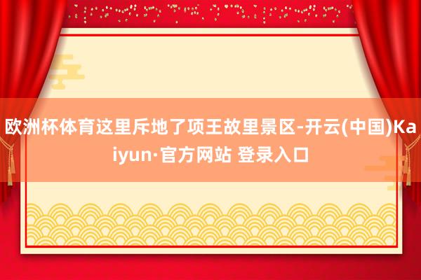 欧洲杯体育这里斥地了项王故里景区-开云(中国)Kaiyun·官方网站 登录入口