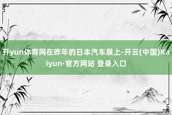 开yun体育网在昨年的日本汽车展上-开云(中国)Kaiyun·官方网站 登录入口