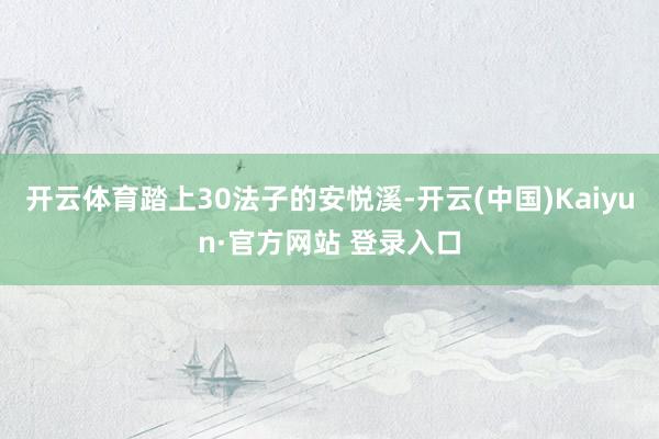 开云体育踏上30法子的安悦溪-开云(中国)Kaiyun·官方网站 登录入口