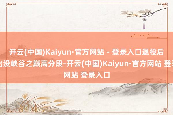 开云(中国)Kaiyun·官方网站 - 登录入口退役后终年出没峡谷之巅高分段-开云(中国)Kaiyun·官方网站 登录入口