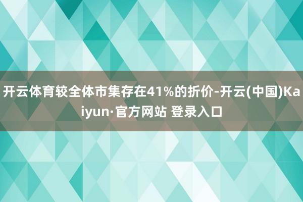 开云体育较全体市集存在41%的折价-开云(中国)Kaiyun·官方网站 登录入口