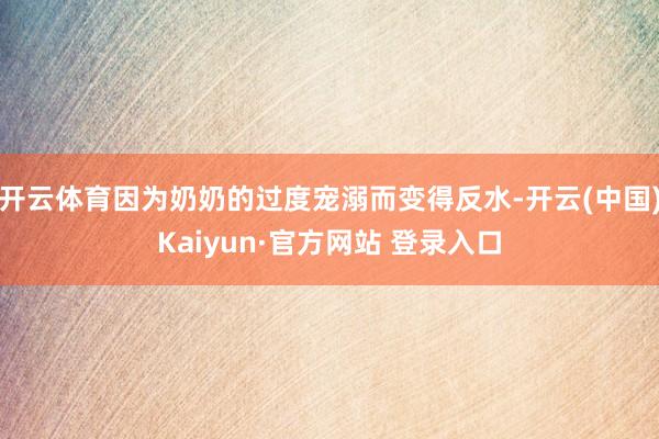 开云体育因为奶奶的过度宠溺而变得反水-开云(中国)Kaiyun·官方网站 登录入口
