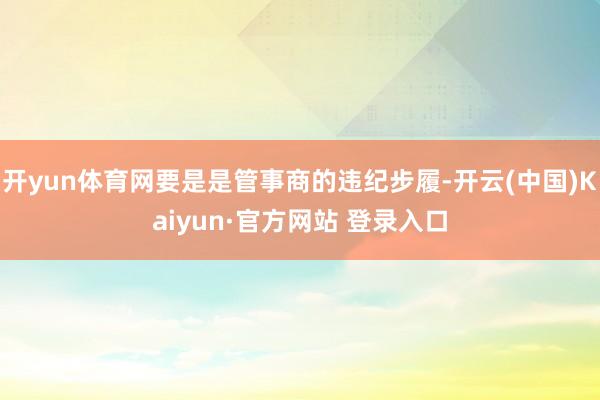 开yun体育网要是是管事商的违纪步履-开云(中国)Kaiyun·官方网站 登录入口