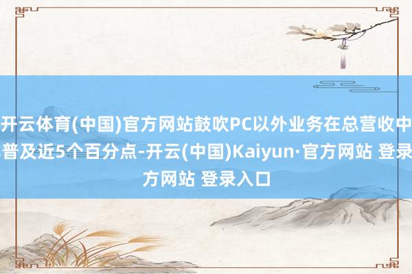 开云体育(中国)官方网站鼓吹PC以外业务在总营收中占比普及近5个百分点-开云(中国)Kaiyun·官方网站 登录入口