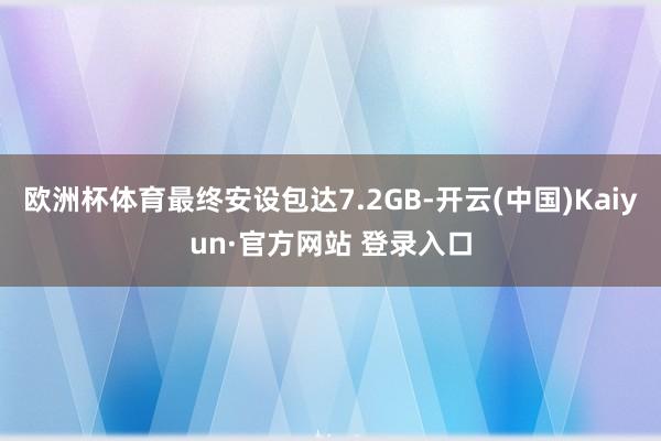 欧洲杯体育最终安设包达7.2GB-开云(中国)Kaiyun·官方网站 登录入口