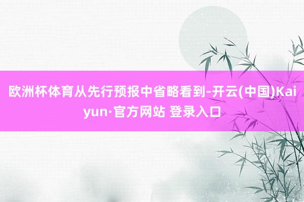 欧洲杯体育从先行预报中省略看到-开云(中国)Kaiyun·官方网站 登录入口
