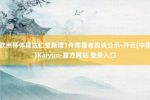 欧洲杯体育达仁堂新增1件挥霍者投诉公示-开云(中国)Kaiyun·官方网站 登录入口