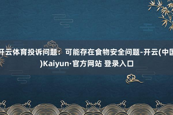 开云体育投诉问题：可能存在食物安全问题-开云(中国)Kaiyun·官方网站 登录入口