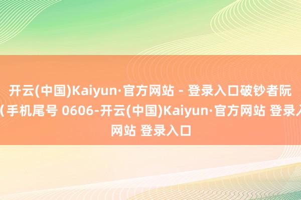 开云(中国)Kaiyun·官方网站 - 登录入口破钞者阮**（手机尾号 0606-开云(中国)Kaiyun·官方网站 登录入口