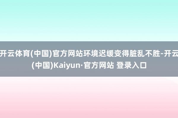 开云体育(中国)官方网站环境迟缓变得脏乱不胜-开云(中国)Kaiyun·官方网站 登录入口