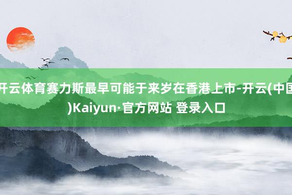 开云体育赛力斯最早可能于来岁在香港上市-开云(中国)Kaiyun·官方网站 登录入口