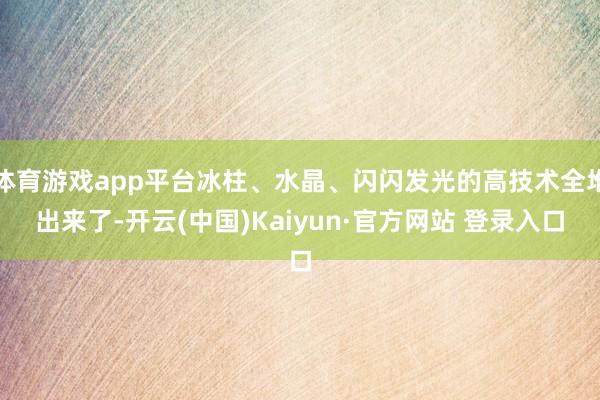 体育游戏app平台冰柱、水晶、闪闪发光的高技术全堆出来了-开云(中国)Kaiyun·官方网站 登录入口