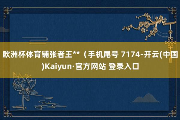 欧洲杯体育铺张者王**（手机尾号 7174-开云(中国)Kaiyun·官方网站 登录入口