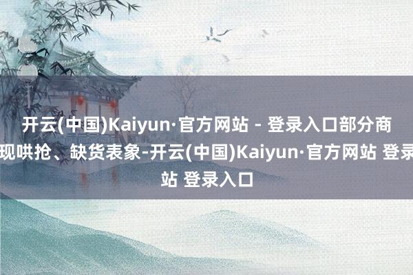 开云(中国)Kaiyun·官方网站 - 登录入口部分商品出现哄抢、缺货表象-开云(中国)Kaiyun·官方网站 登录入口