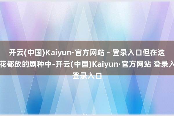 开云(中国)Kaiyun·官方网站 - 登录入口但在这百花都放的剧种中-开云(中国)Kaiyun·官方网站 登录入口
